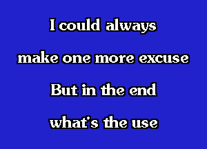 I could always
make one more excuse
But in the end

what's the use