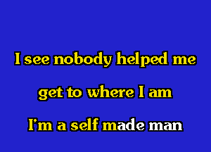 I see nobody helped me
get to where I am

I'm a self made man