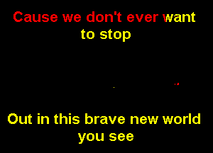 Cause we don't ever want
to stop

Out in this brave new world
you see