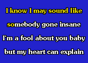 I know I may sound like
somebody gone insane
I'm a fool about you baby

but my heart can explain