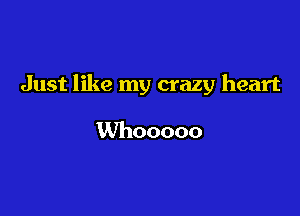 Just like my crazy heart

Whooooo