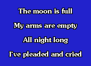 The moon is full
My arms are empty
All night long
I've pleaded and cried
