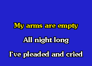 My arms are empty

All night long

I've pleaded and cried
