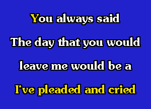 You always said
The day that you would

leave me would be a

I've pleaded and cried