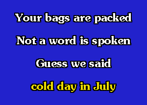 Your bags are packed

Not a word is spoken
Guess we said

cold day in July