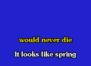 would never die

It looks like spring