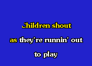 Children shout

as they're runnin' out

to play
