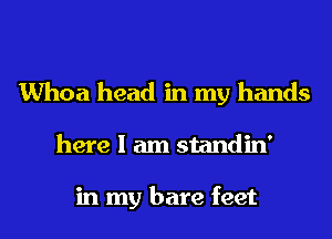 Whoa head in my hands
here I am standin'

in my bare feet
