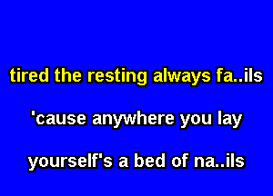 tired the resting always fa..ils
'cause anywhere you lay

yourself's a bed of na..ils