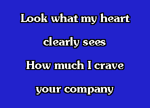 Look what my heart

clearly seas
How much I crave

your company