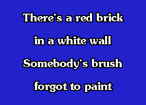 There's a red brick
in a white wall

Somebody's brush

forgot to paint
