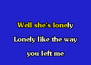 Well she's lonely

Lonely like the way

you left me
