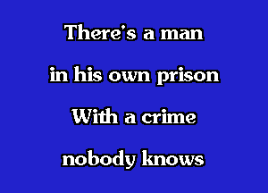 There's a man

in his own prison

With a crime

nobody knows