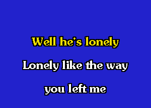 Well he's lonely

Lonely like the way

you left me