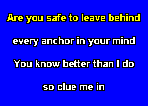 Are you safe to leave behind

every anchor in your mind
You know better than I do

so clue me in
