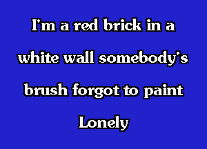 I'm a red brick in a
white wall somebody's

brush forgot to paint

Lonely