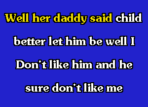 Well her daddy said child
better let him be well I

Don't like him and he

sure don't like me