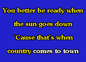 You better be ready when
the sun goes down
hCause that's when

country comes to town