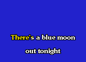 There's a blue moon

out tonight