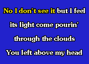 No I don't see it but I feel
its light come pourin'
through the clouds

You left above my head