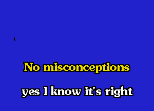 No misconceptions

yes I know it's right