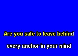 Are you safe to leave behind

every anchor in your mind