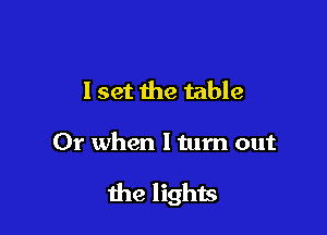 I set the table

01' when I turn out

the lights