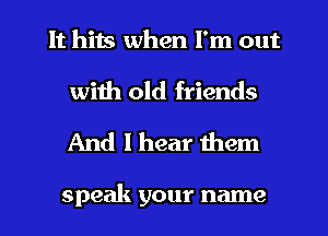 It hits when I'm out
with old friends
And I hear them

speak your name