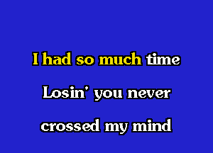 I had so much time

Losin' you never

crossed my mind