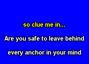 so clue me in...

Are you safe to leave behind

every anchor in your mind