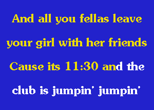 And all you fellas leave
your girl with her friends

Cause its 1130 and the

club is jumpin' jumpin'