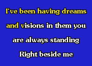 I've been having dreams
and visions in them you
are always standing

Right beside me