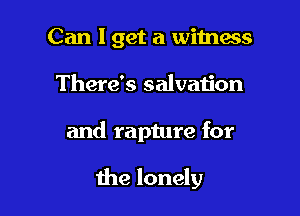 Can I get a witnws

There's salvaijon

and rapture for

the lonely