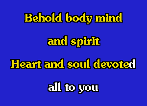 Behold body mind

and spirit
Heart and soul devoted

all to you