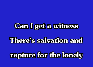 Can I get a witness
There's salvation and

rapture for the lonely