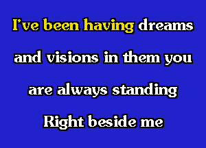 I've been having dreams
and visions in them you
are always standing

Right beside me