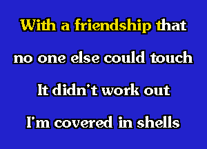 With a friendship that

no one else could touch
It didn't work out

I'm covered in shells