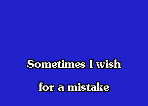 Sometimes I wish

for a mistake