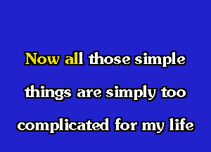 Now all those simple
things are simply too

complicated for my life