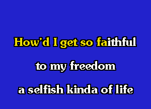 How'd Iget so faithful

to my freedom

a selfish kinda of life