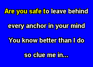 Are you safe to leave behind
every anchor in your mind
You know better than I do

so clue me in...