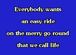 Everybody wants
an easy ride

on the merry go round
that we call life