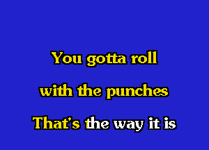 You gotta roll

with the punchw

That's the way it is
