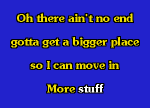 Oh there ain't no end

gotta get a bigger place

so I can move in

More stuff