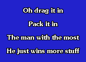 0h drag it in
Pack it in
The man with the most

He just wins more stuff