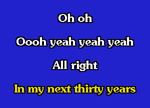 Ohoh

Oooh yeah yeah yeah

All right

In my next thirty years