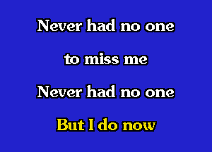 Never had no one

to miss me

Never had no one

But I do now