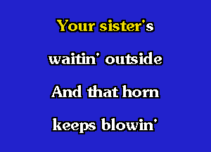 Your sister's
waitin' outside

And that horn

keeps blowin'