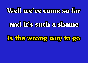 Well we've come so far
and it's such a shame

is the wrong way to go