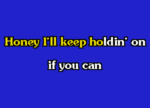 Honey I'll keep holdin' on

if you can